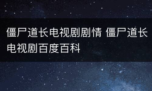 僵尸道长电视剧剧情 僵尸道长电视剧百度百科