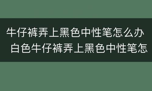 牛仔裤弄上黑色中性笔怎么办 白色牛仔裤弄上黑色中性笔怎么办