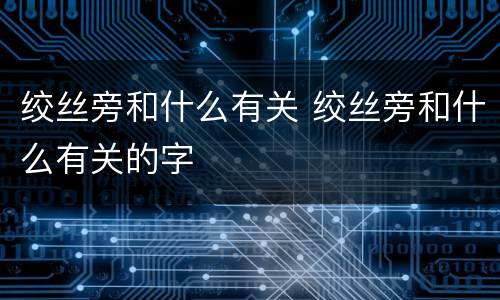 绞丝旁和什么有关 绞丝旁和什么有关的字