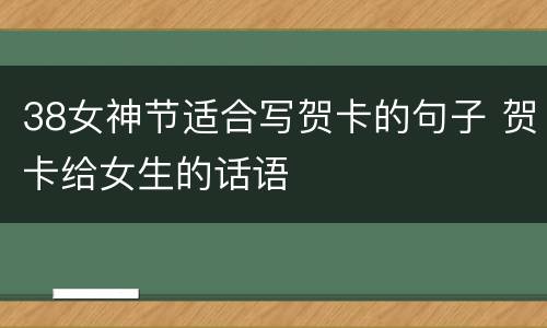 38女神节适合写贺卡的句子 贺卡给女生的话语