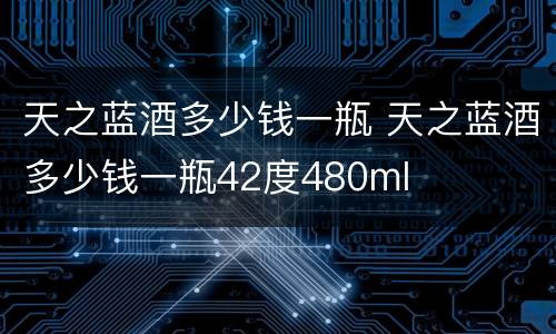 天之蓝酒多少钱一瓶 天之蓝酒多少钱一瓶42度480ml