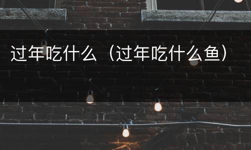 过年吃什么（过年吃什么鱼）