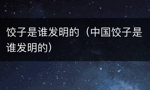 饺子是谁发明的（中国饺子是谁发明的）