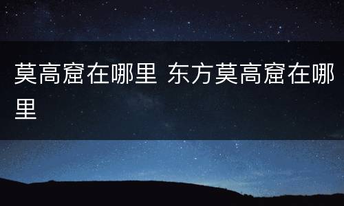 莫高窟在哪里 东方莫高窟在哪里