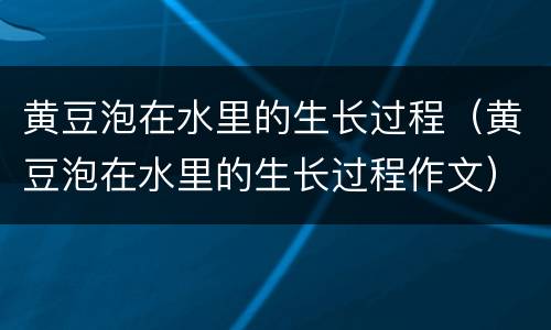 黄豆泡在水里的生长过程（黄豆泡在水里的生长过程作文）