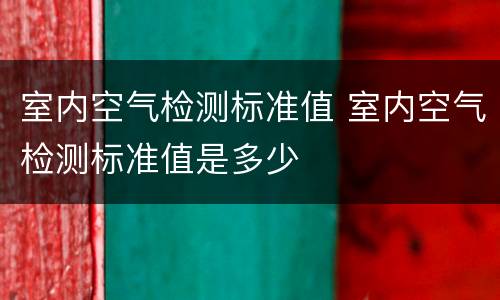 室内空气检测标准值 室内空气检测标准值是多少
