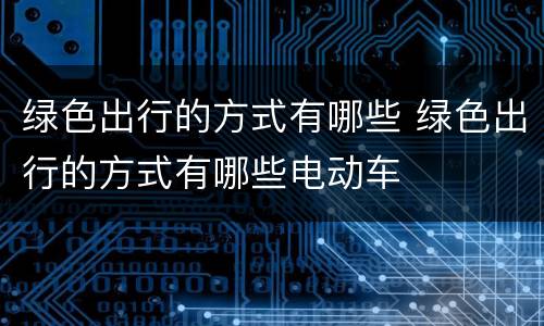 绿色出行的方式有哪些 绿色出行的方式有哪些电动车
