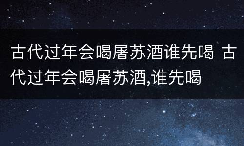 古代过年会喝屠苏酒谁先喝 古代过年会喝屠苏酒,谁先喝