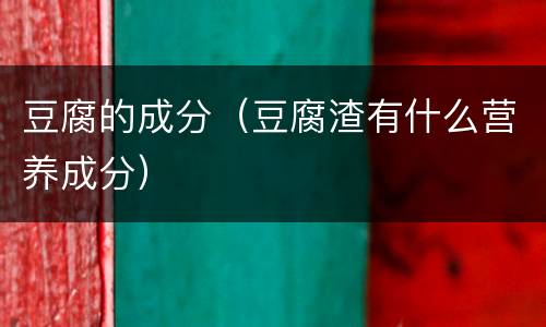 豆腐的成分（豆腐渣有什么营养成分）