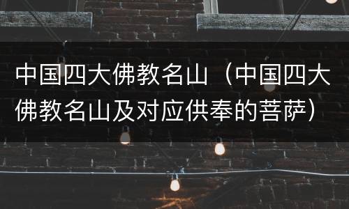 中国四大佛教名山（中国四大佛教名山及对应供奉的菩萨）