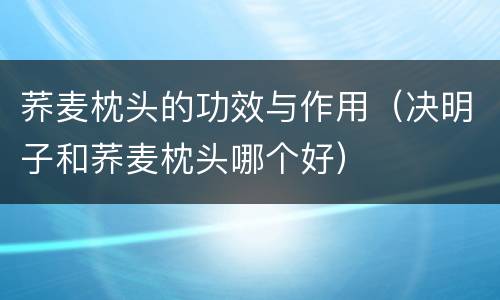 荞麦枕头的功效与作用（决明子和荞麦枕头哪个好）
