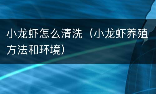 小龙虾怎么清洗（小龙虾养殖方法和环境）