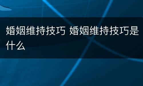 婚姻维持技巧 婚姻维持技巧是什么