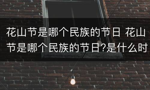 花山节是哪个民族的节日 花山节是哪个民族的节日?是什么时候?