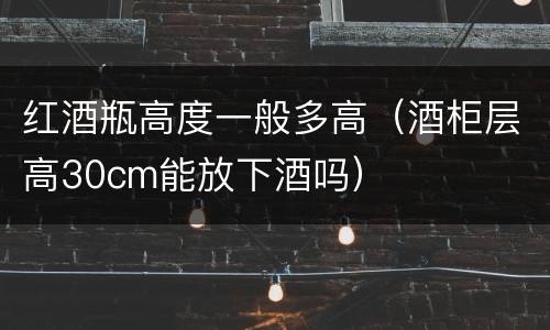红酒瓶高度一般多高（酒柜层高30cm能放下酒吗）
