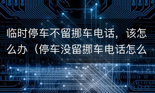 临时停车不留挪车电话，该怎么办（停车没留挪车电话怎么办）