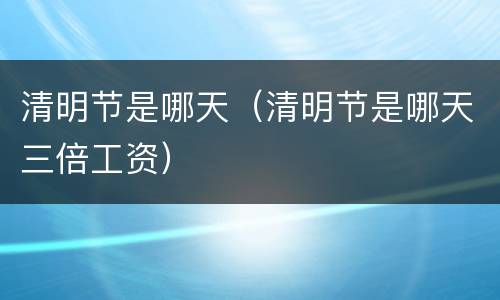 清明节是哪天（清明节是哪天三倍工资）