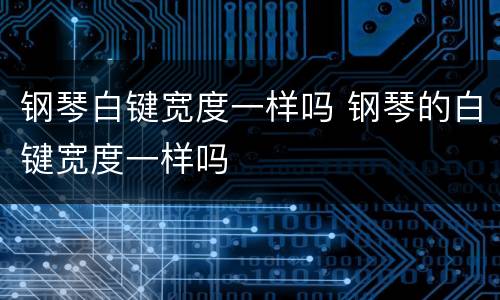 钢琴白键宽度一样吗 钢琴的白键宽度一样吗
