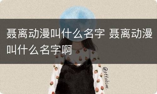 聂离动漫叫什么名字 聂离动漫叫什么名字啊