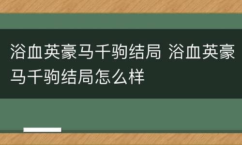 浴血英豪马千驹结局 浴血英豪马千驹结局怎么样