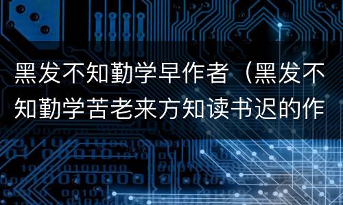 黑发不知勤学早作者（黑发不知勤学苦老来方知读书迟的作者）