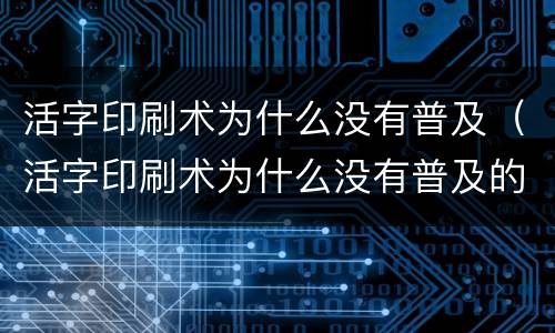 活字印刷术为什么没有普及（活字印刷术为什么没有普及的原因）