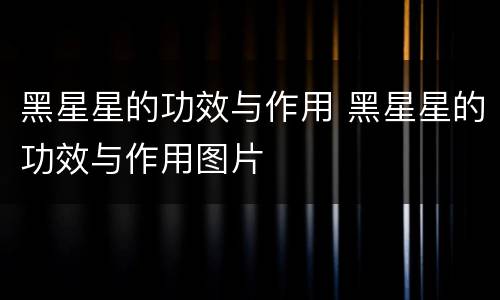 黑星星的功效与作用 黑星星的功效与作用图片