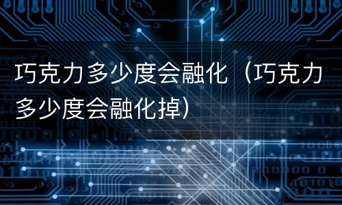 巧克力多少度会融化（巧克力多少度会融化掉）