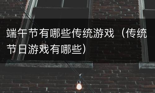 端午节有哪些传统游戏（传统节日游戏有哪些）