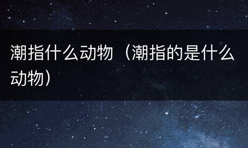 潮指什么动物（潮指的是什么动物）