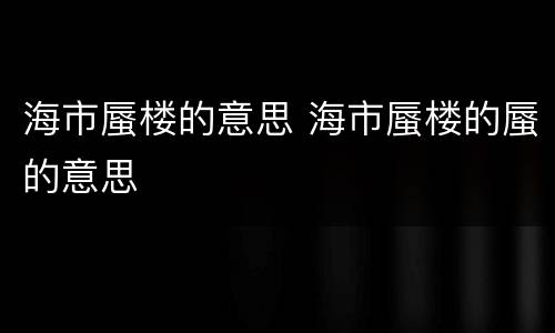 海市蜃楼的意思 海市蜃楼的蜃的意思