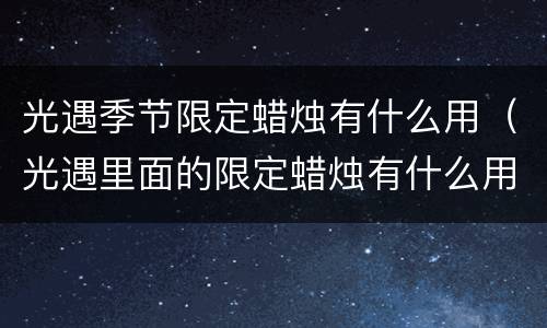 光遇季节限定蜡烛有什么用（光遇里面的限定蜡烛有什么用）