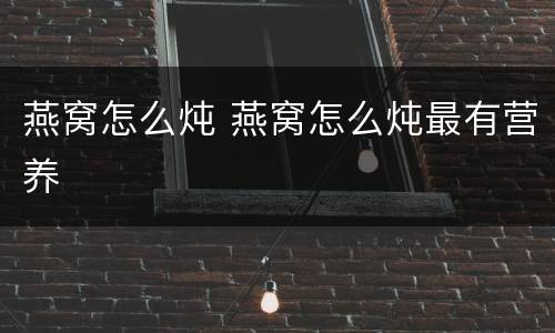 燕窝怎么炖 燕窝怎么炖最有营养