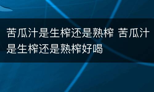 苦瓜汁是生榨还是熟榨 苦瓜汁是生榨还是熟榨好喝