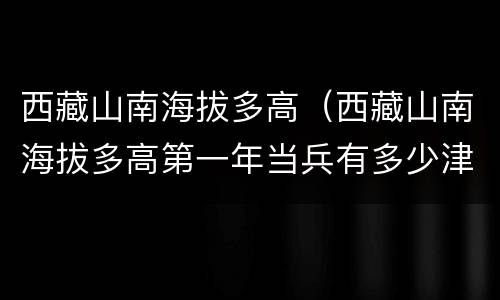 西藏山南海拔多高（西藏山南海拔多高第一年当兵有多少津贴）