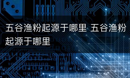 五谷渔粉起源于哪里 五谷渔粉起源于哪里