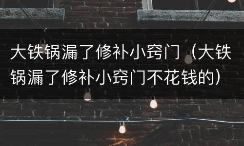 大铁锅漏了修补小窍门（大铁锅漏了修补小窍门不花钱的）