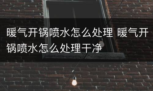 暖气开锅喷水怎么处理 暖气开锅喷水怎么处理干净