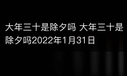大年三十是除夕吗 大年三十是除夕吗2022年1月31日