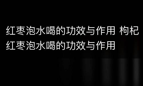 红枣泡水喝的功效与作用 枸杞红枣泡水喝的功效与作用