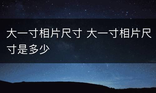大一寸相片尺寸 大一寸相片尺寸是多少