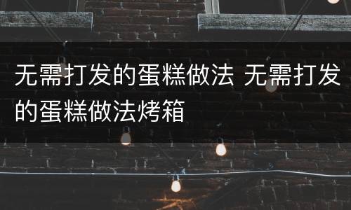 无需打发的蛋糕做法 无需打发的蛋糕做法烤箱