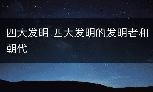 四大发明 四大发明的发明者和朝代