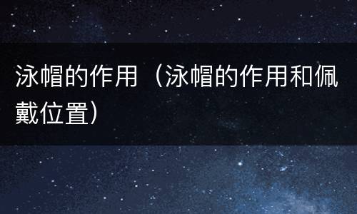 泳帽的作用（泳帽的作用和佩戴位置）