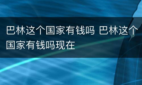 巴林这个国家有钱吗 巴林这个国家有钱吗现在