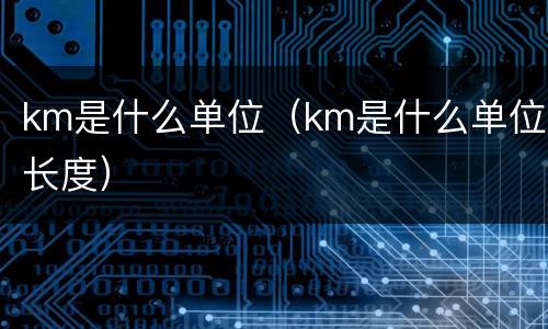km是什么单位（km是什么单位长度）