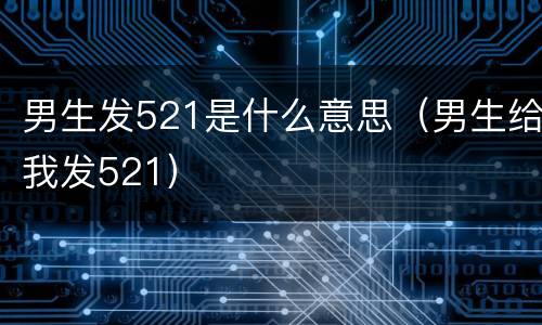 男生发521是什么意思（男生给我发521）
