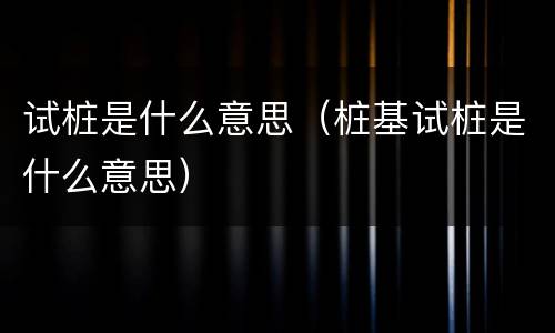 试桩是什么意思（桩基试桩是什么意思）