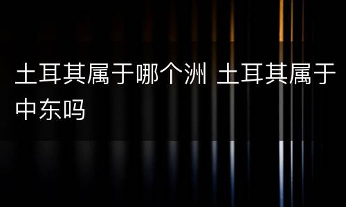 土耳其属于哪个洲 土耳其属于中东吗