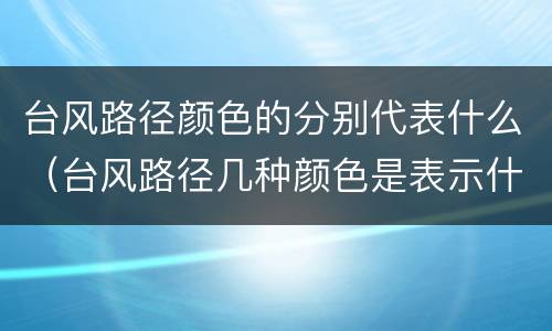 台风路径颜色的分别代表什么（台风路径几种颜色是表示什么）